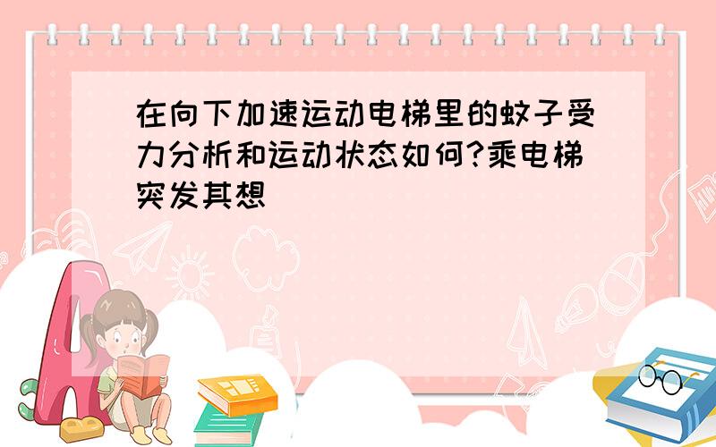 在向下加速运动电梯里的蚊子受力分析和运动状态如何?乘电梯突发其想