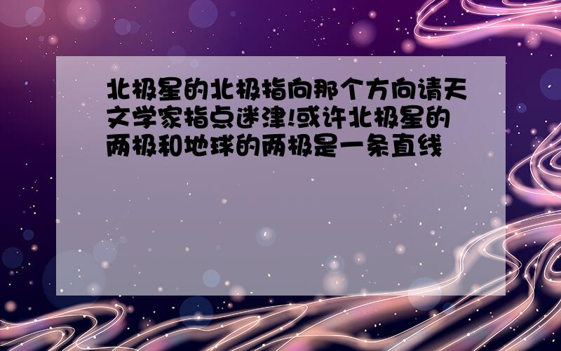 北极星的北极指向那个方向请天文学家指点迷津!或许北极星的两极和地球的两极是一条直线