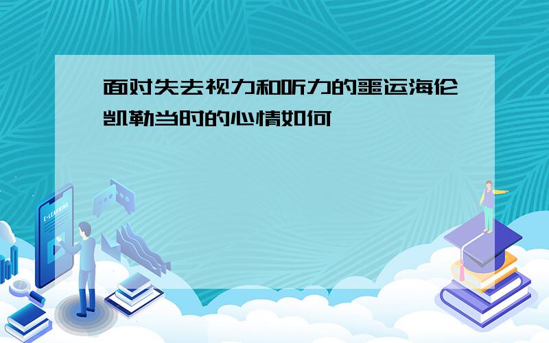 面对失去视力和听力的噩运海伦凯勒当时的心情如何