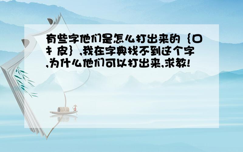 有些字他们是怎么打出来的｛口扌皮｝,我在字典找不到这个字,为什么他们可以打出来,求教!