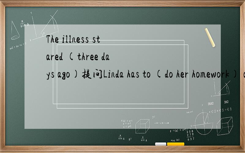 The illness stared (three days ago)提问Linda has to (do her homework) after dinner同上