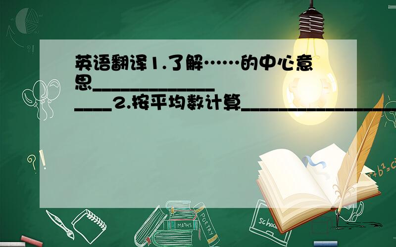 英语翻译1.了解……的中心意思_________________2.按平均数计算____________________3.从上下文猜测意义___________________4.用其他东西和某物搭配_________________5.向某人做自我介绍________________6.就像你在