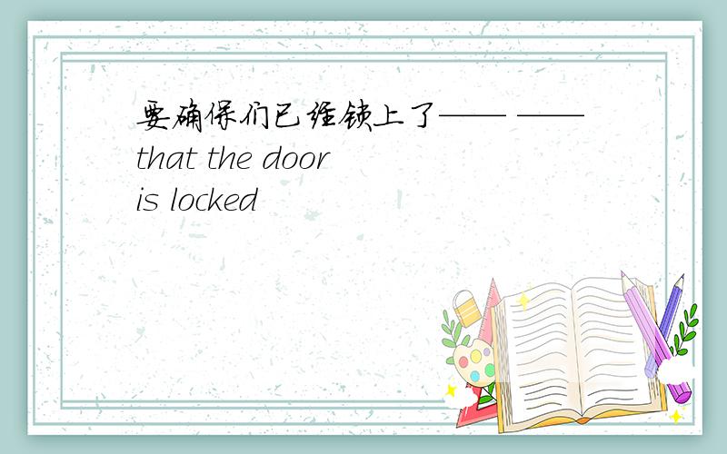 要确保们已经锁上了—— ——that the door is locked