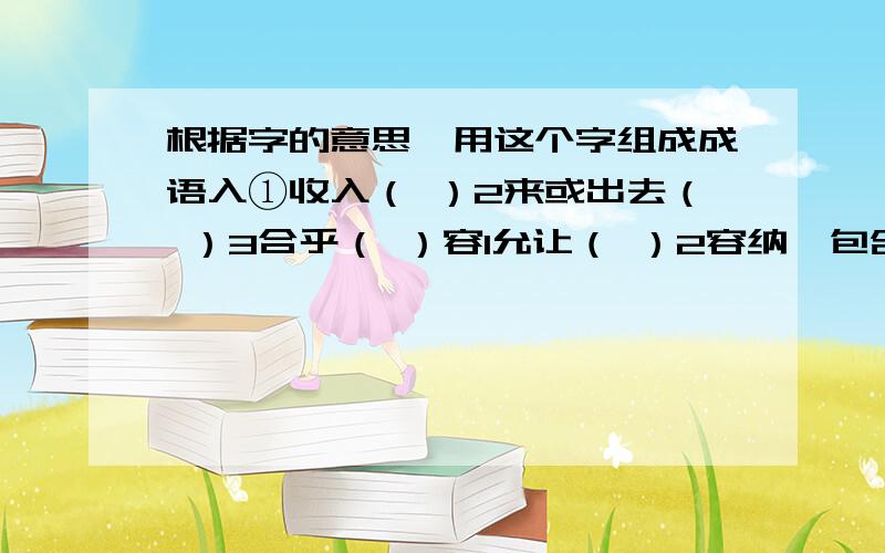 根据字的意思,用这个字组成成语入①收入（ ）2来或出去（ ）3合乎（ ）容1允让（ ）2容纳,包含（ ）3脸上的神情和气色（ ）