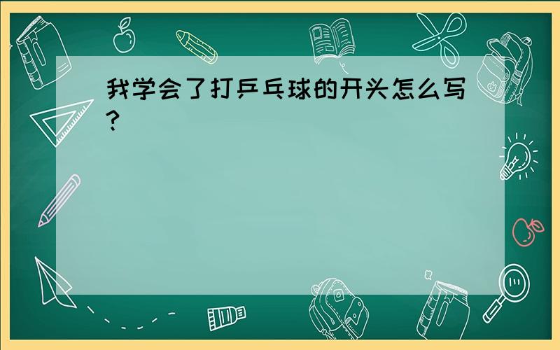 我学会了打乒乓球的开头怎么写?