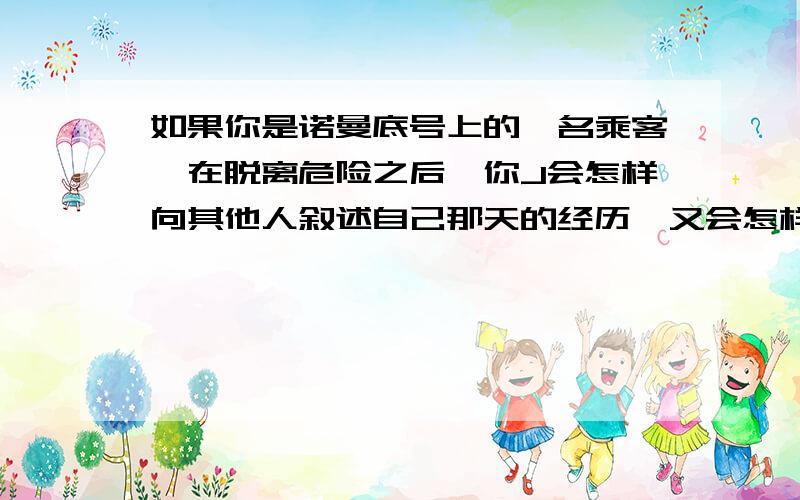 如果你是诺曼底号上的一名乘客,在脱离危险之后,你J会怎样向其他人叙述自己那天的经历,又会怎样向其他人介