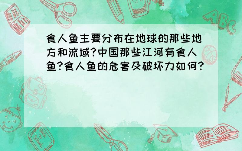 食人鱼主要分布在地球的那些地方和流域?中国那些江河有食人鱼?食人鱼的危害及破坏力如何?