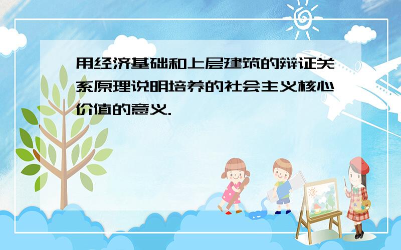 用经济基础和上层建筑的辩证关系原理说明培养的社会主义核心价值的意义.