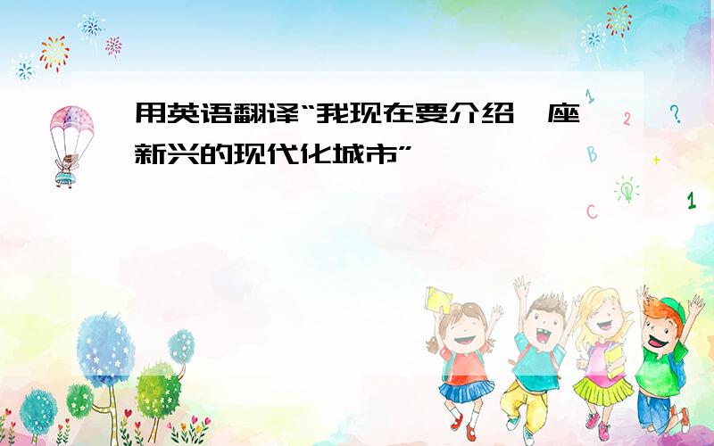 用英语翻译“我现在要介绍一座新兴的现代化城市”