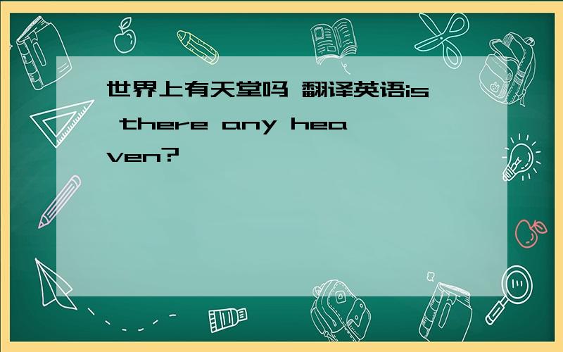 世界上有天堂吗 翻译英语is there any heaven?