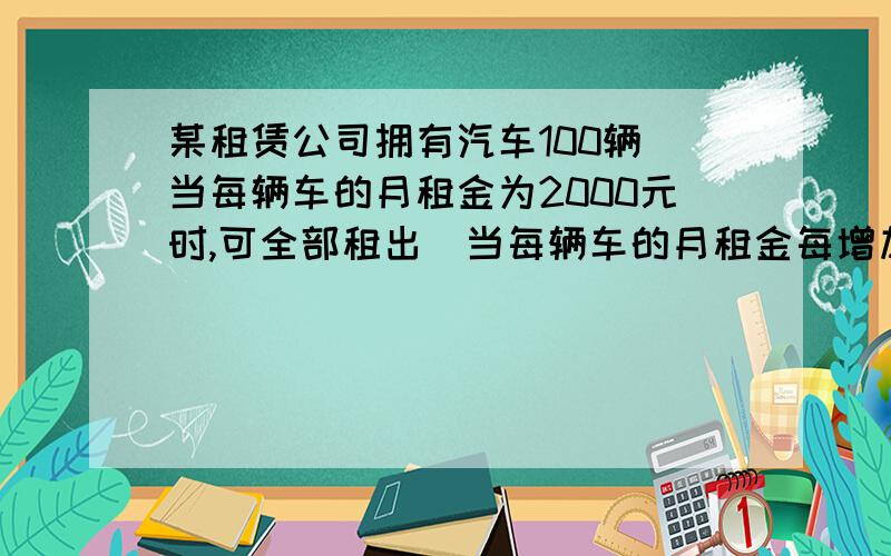 某租赁公司拥有汽车100辆．当每辆车的月租金为2000元时,可全部租出．当每辆车的月租金每增加50元时,未租出的车将会增加一辆．每辆未租出的车每辆每月需要维护费50元．用每辆车的月租金