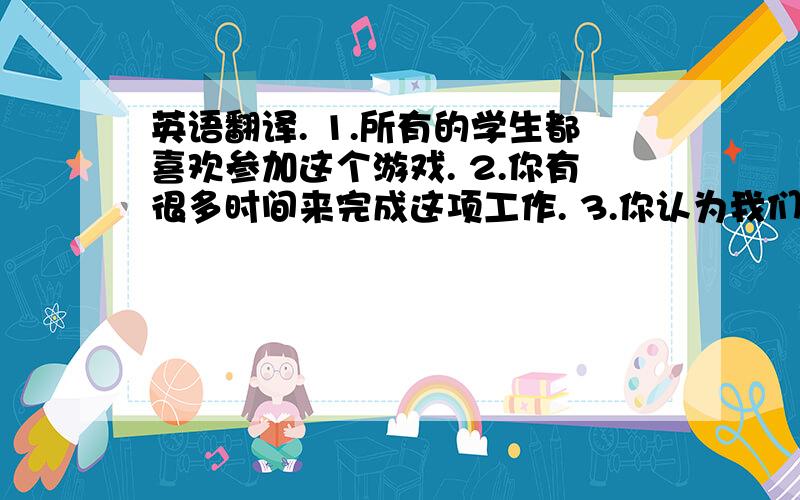 英语翻译. 1.所有的学生都喜欢参加这个游戏. 2.你有很多时间来完成这项工作. 3.你认为我们的新英语翻译.1.所有的学生都喜欢参加这个游戏.2.你有很多时间来完成这项工作.3.你认为我们的新