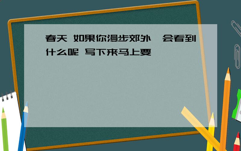 春天 如果你漫步郊外,会看到什么呢 写下来马上要