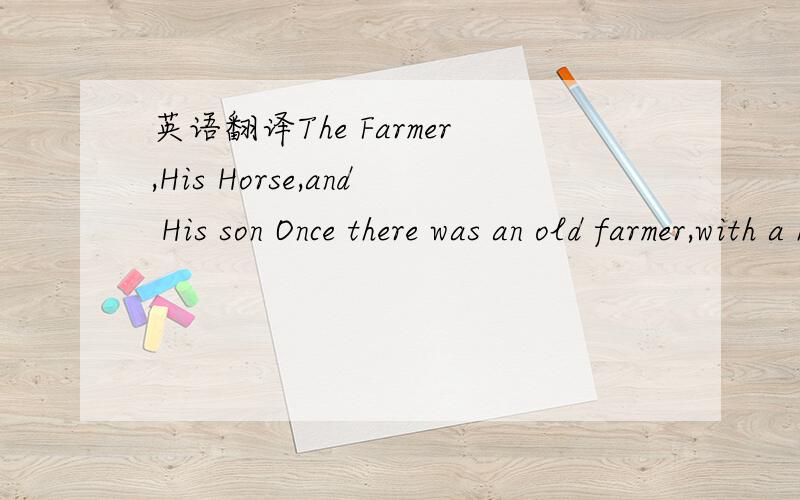 英语翻译The Farmer,His Horse,and His son Once there was an old farmer,with a horse which was almost as old as himself.He set out one morning with his son to sell the horse before it died.Father and son walked,because the farmer did not want the h