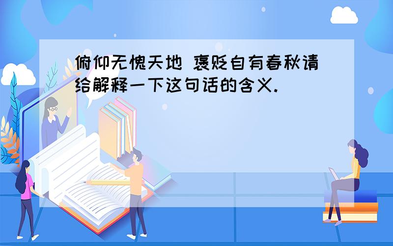 俯仰无愧天地 褒贬自有春秋请给解释一下这句话的含义.