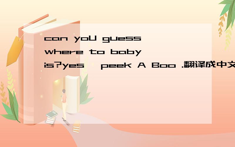 can yoU guess where to baby is?yes ,peek A Boo .翻译成中文.找人游戏,后被发现了