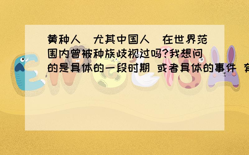 黄种人（尤其中国人）在世界范围内曾被种族歧视过吗?我想问的是具体的一段时期 或者具体的事件 有没有过因为黄种人的皮肤是黄的所以就被歧视的 我主要想知道的,不是素质问题（中国