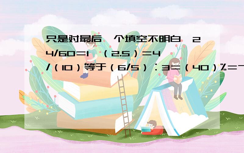 只是对最后一个填空不明白,24/60＝1÷（2.5）＝4/（10）等于（6/5）：3＝（40）%＝7×（2/35）