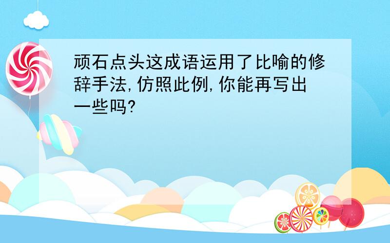 顽石点头这成语运用了比喻的修辞手法,仿照此例,你能再写出一些吗?