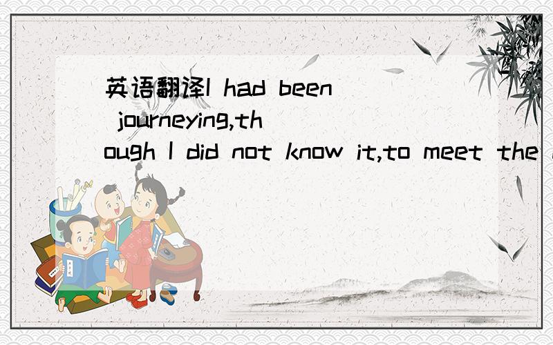 英语翻译I had been journeying,though I did not know it,to meet the man whose influence over me was to shape and mould my life.