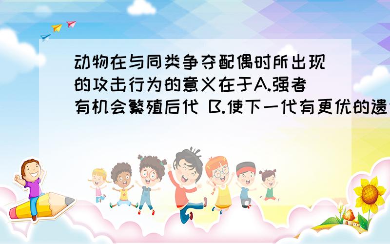 动物在与同类争夺配偶时所出现的攻击行为的意义在于A.强者有机会繁殖后代 B.使下一代有更优的遗传性状C.使物种得以不断的进化D.以上三种说法都对