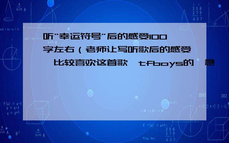 听“幸运符号”后的感受100字左右（老师让写听歌后的感受,比较喜欢这首歌,tfboys的,急