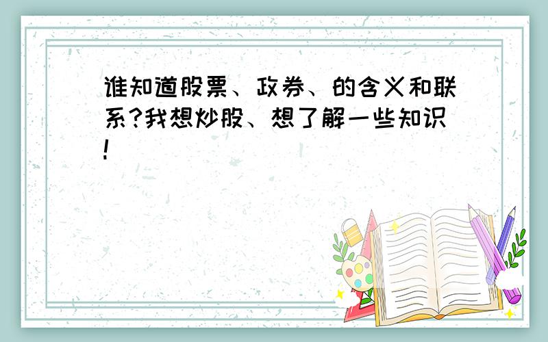 谁知道股票、政券、的含义和联系?我想炒股、想了解一些知识!