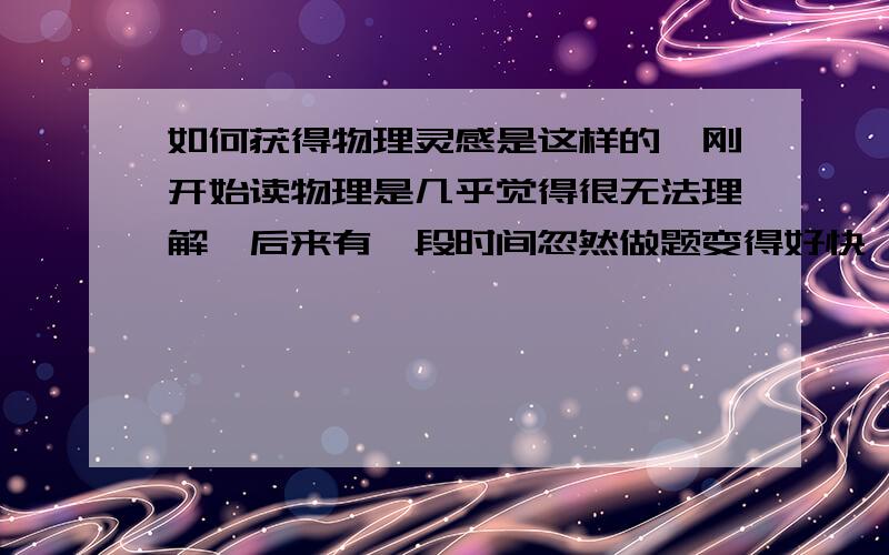 如何获得物理灵感是这样的,刚开始读物理是几乎觉得很无法理解,后来有一段时间忽然做题变得好快,准确率老高,而且做实验时路清晰,什么题型看到推理一下就出来了,可是一段时间后,灵感消