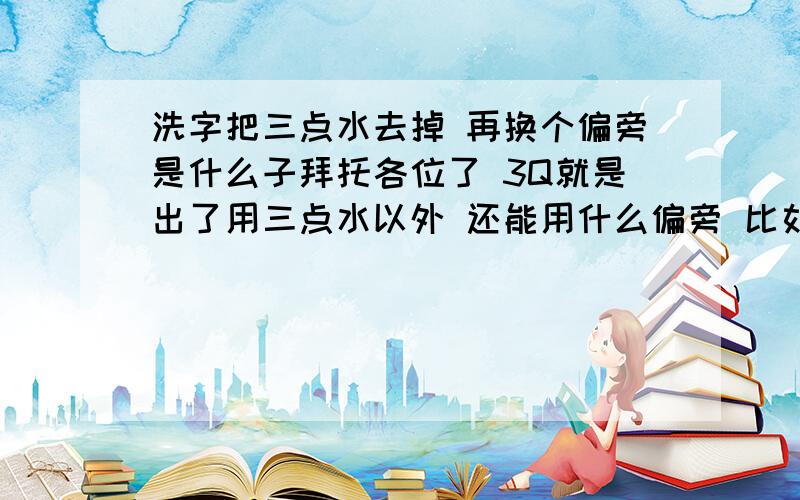 洗字把三点水去掉 再换个偏旁是什么子拜托各位了 3Q就是出了用三点水以外 还能用什么偏旁 比如“宪”“冼”