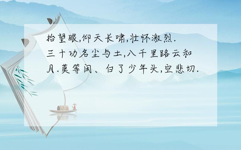 抬望眼,仰天长啸,壮怀激烈.三十功名尘与土,八千里路云和月.莫等闲、白了少年头,空悲切.