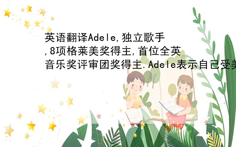 英语翻译Adele,独立歌手,8项格莱美奖得主,首位全英音乐奖评审团奖得主.Adele表示自己受美国爵士蓝调歌手埃塔·詹姆丝与“爵士乐第一夫人”艾拉·费兹洁拉的影响,并形容自己的音乐风格是