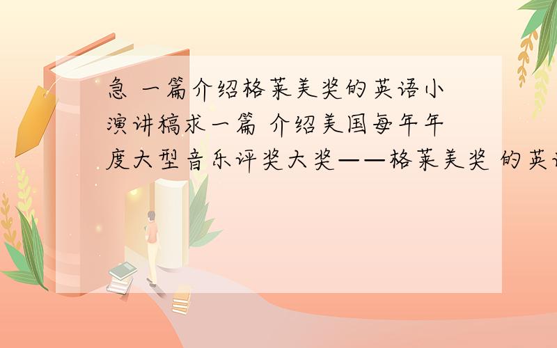 急 一篇介绍格莱美奖的英语小演讲稿求一篇 介绍美国每年年度大型音乐评奖大奖——格莱美奖 的英语演讲稿 300-400个词 英语好的亲 .