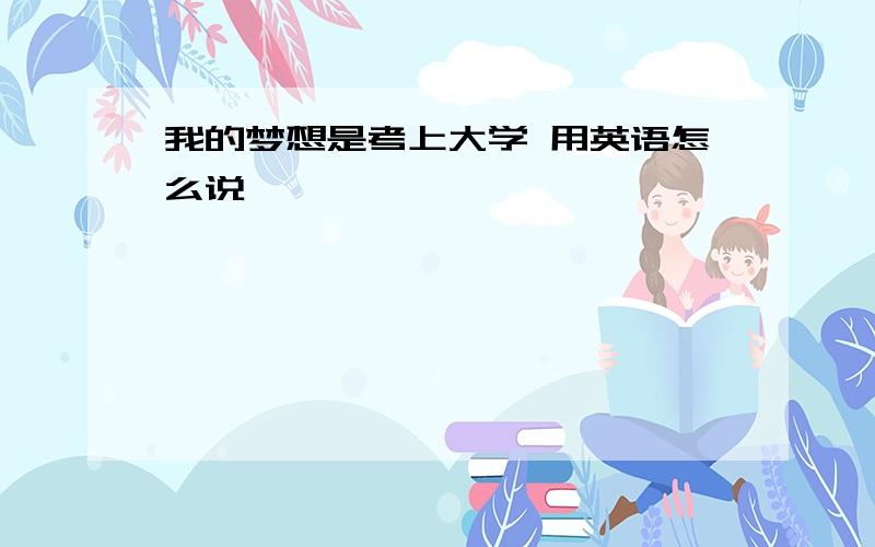 我的梦想是考上大学 用英语怎么说