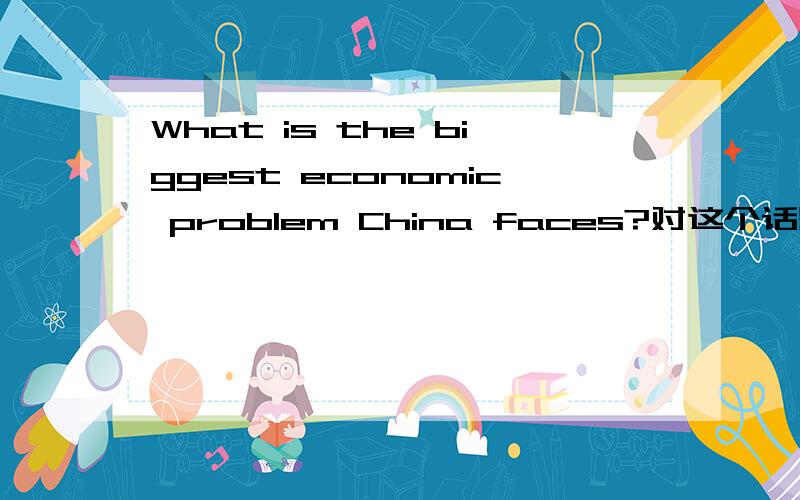 What is the biggest economic problem China faces?对这个话题进行展开!100——150个单词足够!要英文的