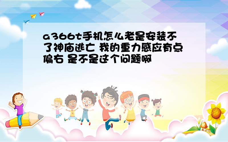 a366t手机怎么老是安装不了神庙逃亡 我的重力感应有点偏右 是不是这个问题啊