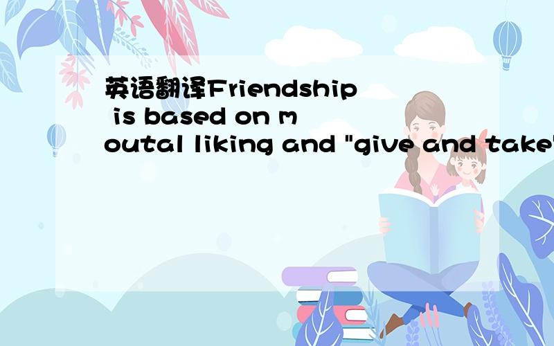 英语翻译Friendship is based on moutal liking and 