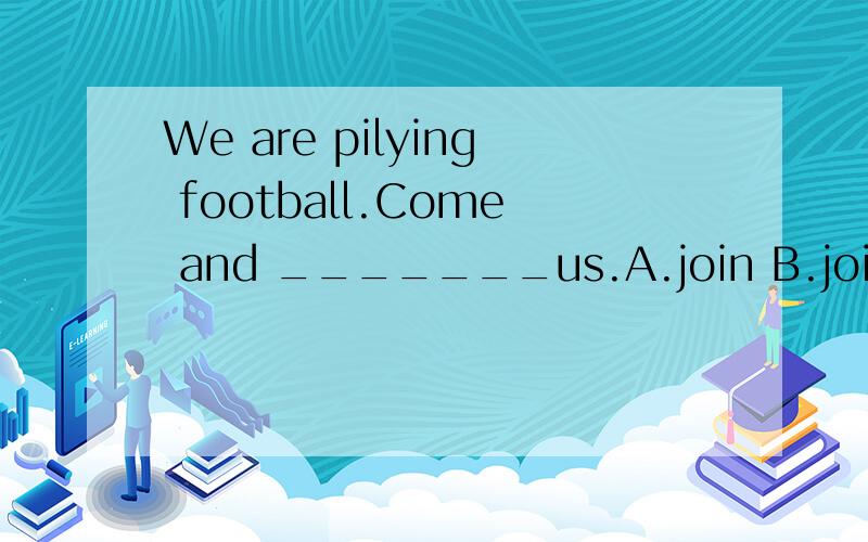 We are pilying football.Come and _______us.A.join B.join in C.play D.do顺便说明一下为什么