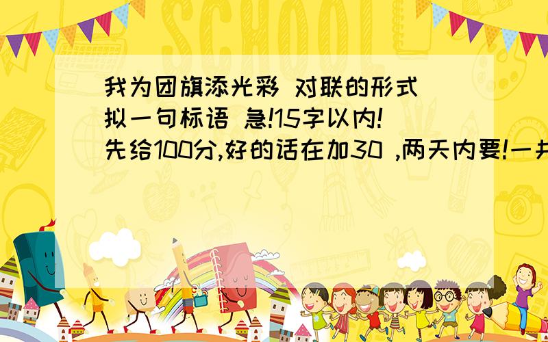 我为团旗添光彩 对联的形式 拟一句标语 急!15字以内!先给100分,好的话在加30 ,两天内要!一共15字