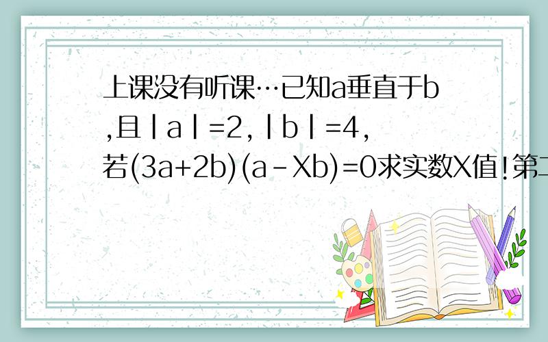 上课没有听课…已知a垂直于b,且|a|=2,|b|=4,若(3a+2b)(a-Xb)=0求实数X值!第二道,已知函数f(x)=2(x-6分之派)-2sin x,x属于[2分之派,派],求f(x)值域