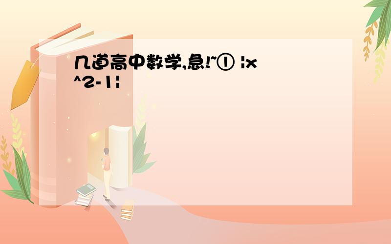 几道高中数学,急!~① |x^2-1|