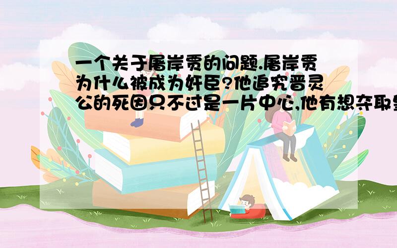 一个关于屠岸贾的问题.屠岸贾为什么被成为奸臣?他追究晋灵公的死因只不过是一片中心,他有想夺取皇位的想法吗?或是这么做是为了自己的利益?那到底是为了什么利益呢?