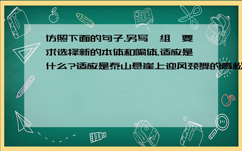 仿照下面的句子.另写一组,要求选择新的本体和喻体.适应是什么?适应是泰山悬崖上迎风颈舞的青松,是寒冬腊月里傲雪盛开的腊梅,是电闪雷鸣中高傲飞翔的海燕.说爱情的?本体为 爱情