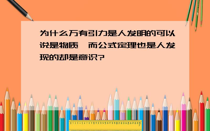 为什么万有引力是人发明的可以说是物质,而公式定理也是人发现的却是意识?