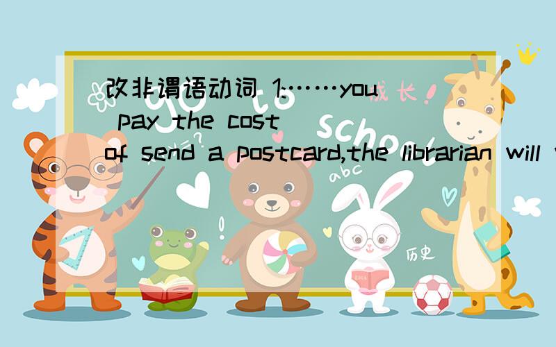 改非谓语动词 1:……you pay the cost of send a postcard,the librarian will write to you.2:and let you to know when the book you want has returned.3:I want to thank you again for have me in your home for the summer holidays.4:I had always wante