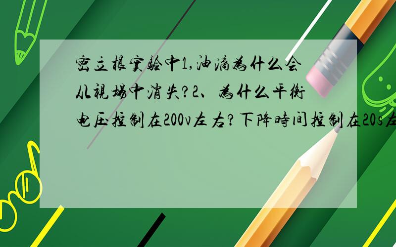 密立根实验中1,油滴为什么会从视场中消失?2、为什么平衡电压控制在200v左右?下降时间控制在20s左右3、实验测量的是油滴所带电荷量,为何能求出电子的电荷量