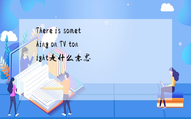 There is something on TV tonight是什么意思