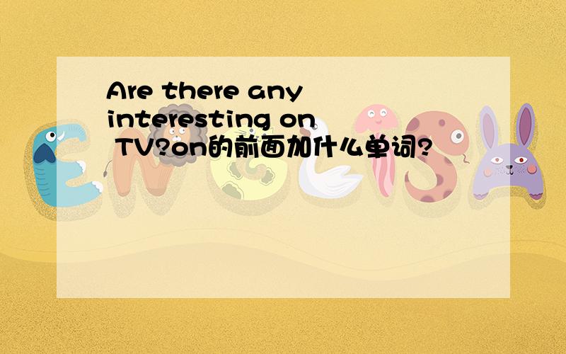 Are there any interesting on TV?on的前面加什么单词?