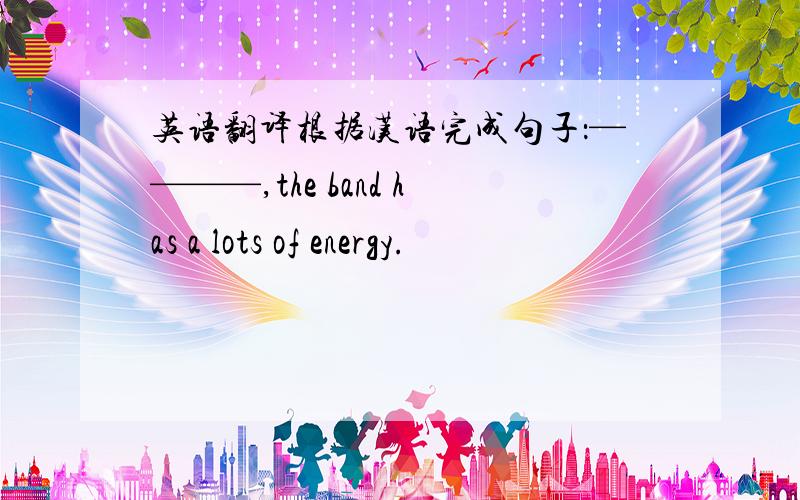 英语翻译根据汉语完成句子：————,the band has a lots of energy.