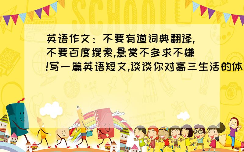英语作文：不要有道词典翻译,不要百度搜索,悬赏不多求不嫌!写一篇英语短文,谈谈你对高三生活的体会和建议：对老师与家长的关爱表示感谢；2.向与自己发生过矛盾的同学表达歉意；3.努