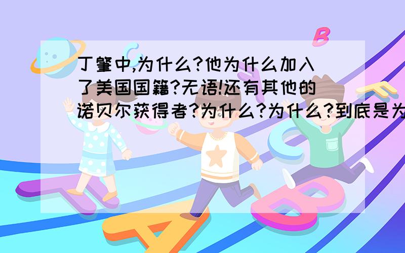 丁肇中,为什么?他为什么加入了美国国籍?无语!还有其他的诺贝尔获得者?为什么?为什么?到底是为什么,他们不爱国吗?